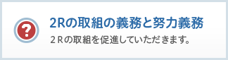 2Rの取組の義務と努力義務：2Rの取組を促進していただきます。