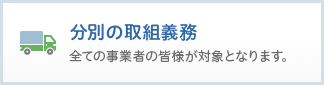 分別の取組義務：全ての事業者の皆様が対象となります。