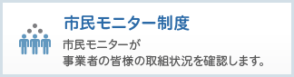 市民モニター制度：市民モニターが事業者の皆様の取組状況を確認します。