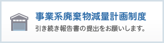 事業系廃棄物減量計画制度：引き続き報告書の提出をお願いします。